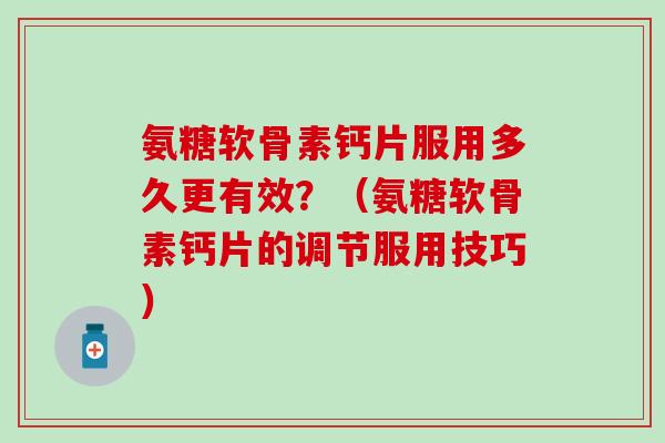 氨糖软骨素钙片服用多久更有效？（氨糖软骨素钙片的调节服用技巧）
