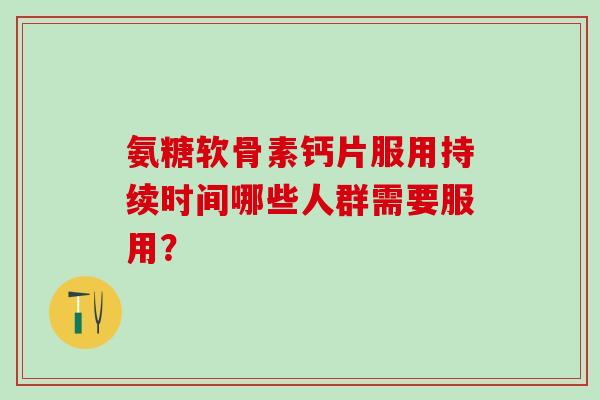氨糖软骨素钙片服用持续时间哪些人群需要服用？