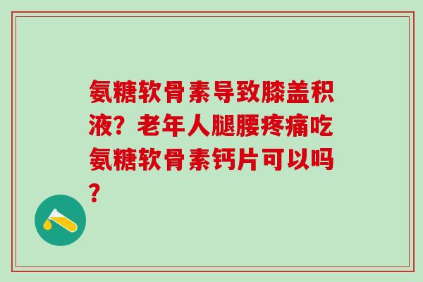 氨糖软骨素导致膝盖积液？老年人腿腰吃氨糖软骨素钙片可以吗？