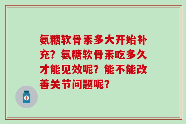 氨糖软骨素多大开始补充？氨糖软骨素吃多久才能见效呢？能不能改善关节问题呢？