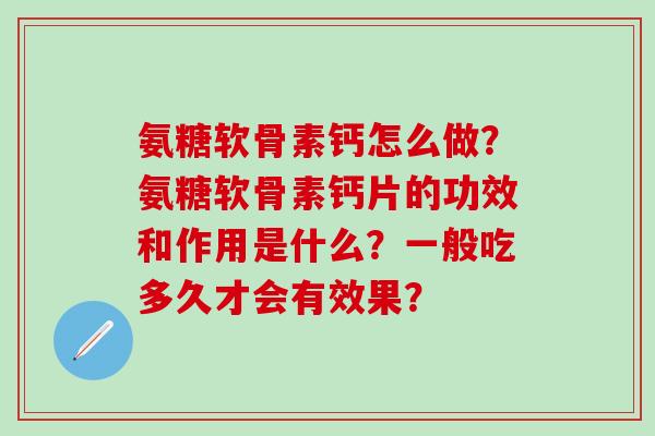 氨糖软骨素钙怎么做？氨糖软骨素钙片的功效和作用是什么？一般吃多久才会有效果？