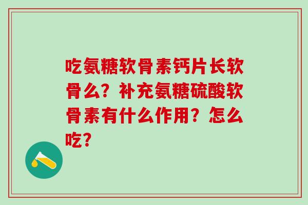 吃氨糖软骨素钙片长软骨么？补充氨糖硫酸软骨素有什么作用？怎么吃？