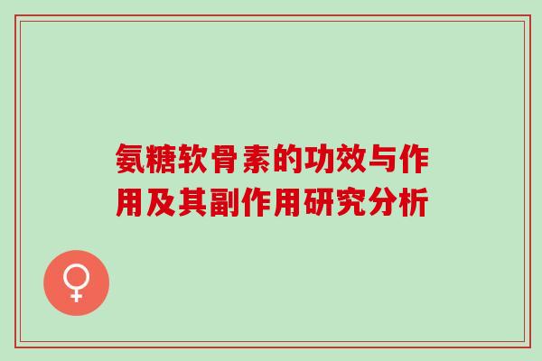 氨糖软骨素的功效与作用及其副作用研究分析