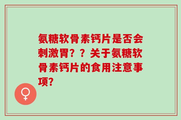 氨糖软骨素钙片是否会刺激胃？？关于氨糖软骨素钙片的食用注意事项？