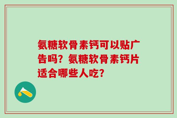 氨糖软骨素钙可以贴广告吗？氨糖软骨素钙片适合哪些人吃？