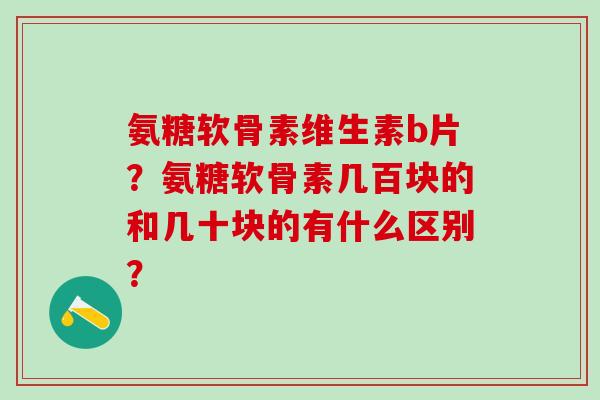 氨糖软骨素维生素b片？氨糖软骨素几百块的和几十块的有什么区别？