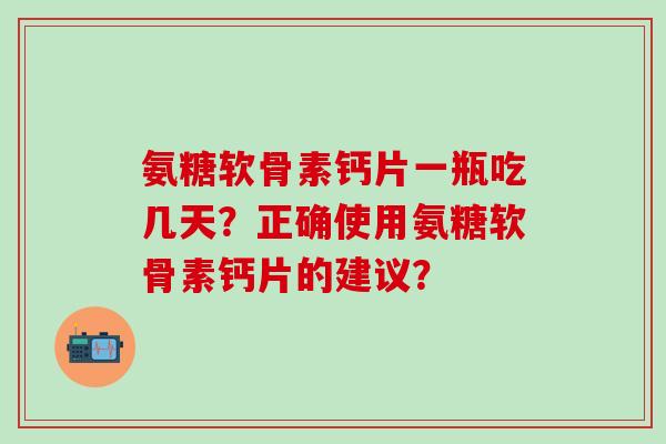 氨糖软骨素钙片一瓶吃几天？正确使用氨糖软骨素钙片的建议？