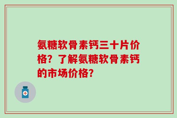 氨糖软骨素钙三十片价格？了解氨糖软骨素钙的市场价格？