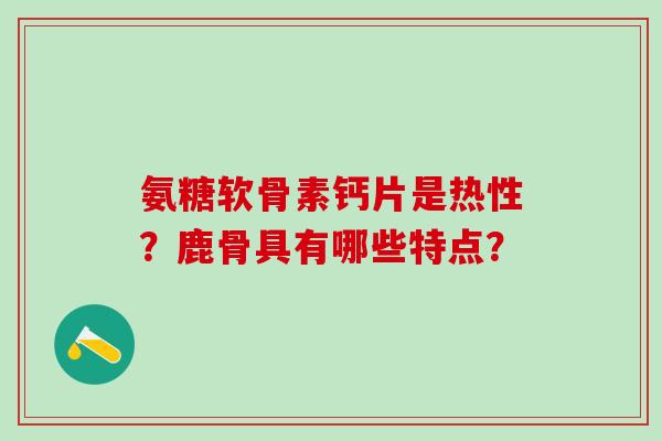 氨糖软骨素钙片是热性？鹿骨具有哪些特点？