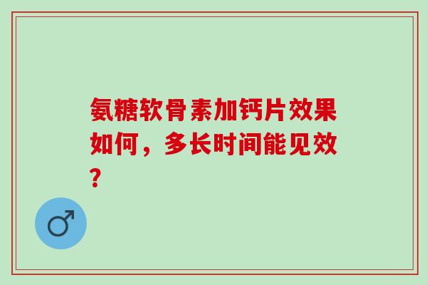氨糖软骨素加钙片效果如何，多长时间能见效？