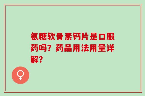 氨糖软骨素钙片是口服药吗？药品用法用量详解？