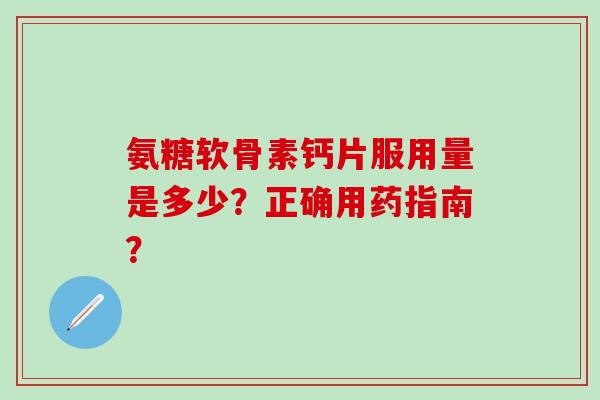 氨糖软骨素钙片服用量是多少?正确用药指南? 氨糖软骨素钙片服用量是多少?正确用药指南?