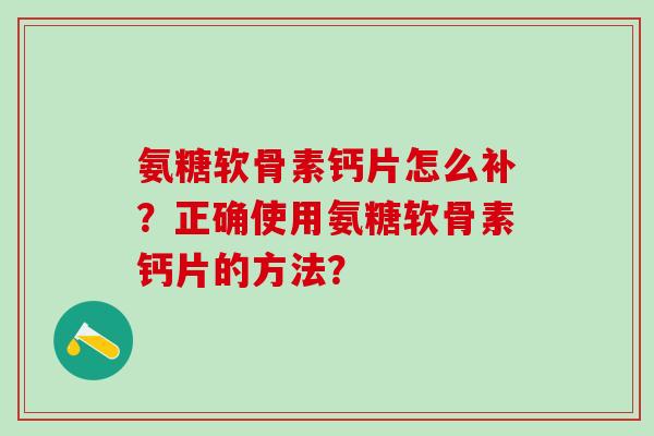 氨糖软骨素钙片怎么补？正确使用氨糖软骨素钙片的方法？