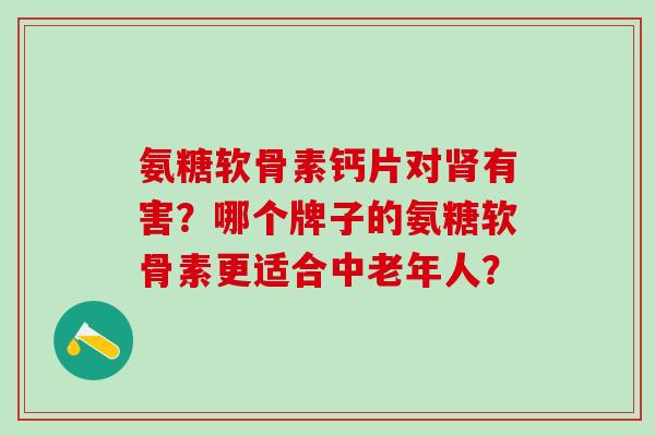 氨糖软骨素钙片对肾有害？哪个牌子的氨糖软骨素更适合中老年人？