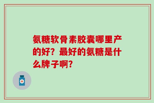 氨糖软骨素胶囊哪里产的好？最好的氨糖是什么牌子啊？