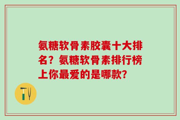 氨糖软骨素胶囊十大排名？氨糖软骨素排行榜上你爱的是哪款？