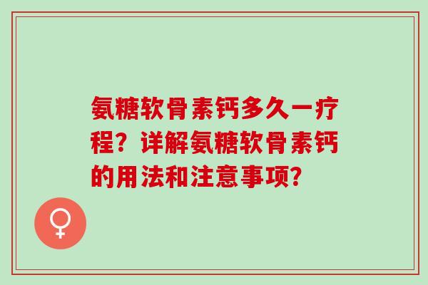 氨糖软骨素钙多久一疗程？详解氨糖软骨素钙的用法和注意事项？