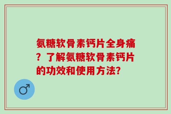 氨糖软骨素钙片全身痛？了解氨糖软骨素钙片的功效和使用方法？