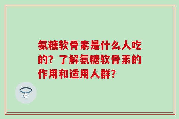 氨糖软骨素是什么人吃的?了解氨糖软骨素的作用和适用人群? 氨糖软骨素是什么人吃的?了解氨糖软骨素的作用和适用人群?