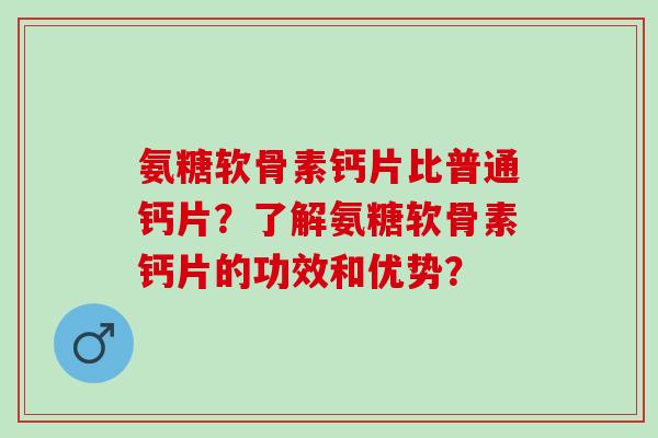 氨糖软骨素钙片比普通钙片？了解氨糖软骨素钙片的功效和优势？