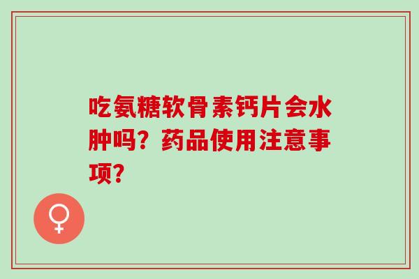吃氨糖软骨素钙片会水肿吗？药品使用注意事项？