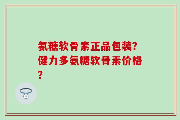 氨糖软骨素正品包装？健力多氨糖软骨素价格？