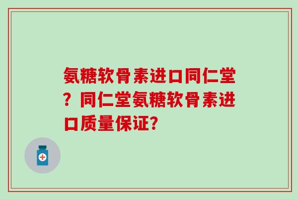氨糖软骨素进口同仁堂？同仁堂氨糖软骨素进口质量保证？