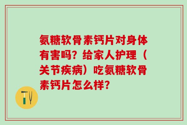 氨糖软骨素钙片对身体有害吗？给家人护理（关节疾病）吃氨糖软骨素钙片怎么样？