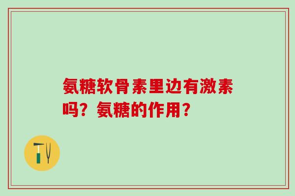 氨糖软骨素里边有激素吗？氨糖的作用？