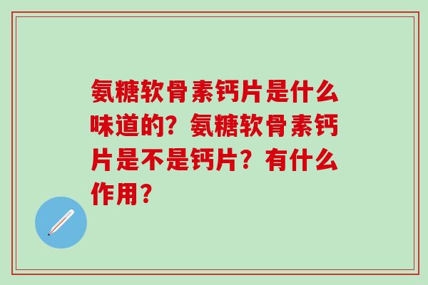 氨糖软骨素钙片是什么味道的？氨糖软骨素钙片是不是钙片？有什么作用？