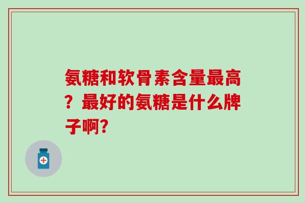 氨糖和软骨素含量高？好的氨糖是什么牌子啊？