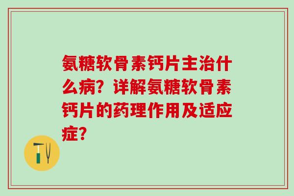 氨糖软骨素钙片主治什么病？详解氨糖软骨素钙片的药理作用及适应症？