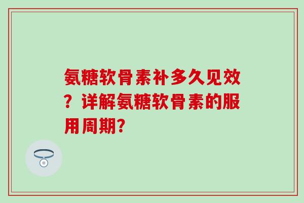 氨糖软骨素补多久见效？详解氨糖软骨素的服用周期？