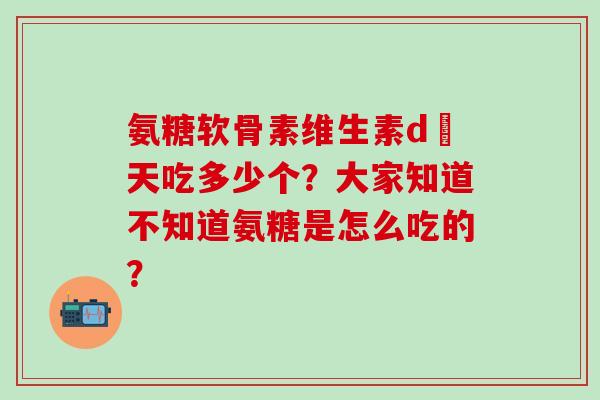 氨糖软骨素维生素d毎天吃多少个？大家知道不知道氨糖是怎么吃的？