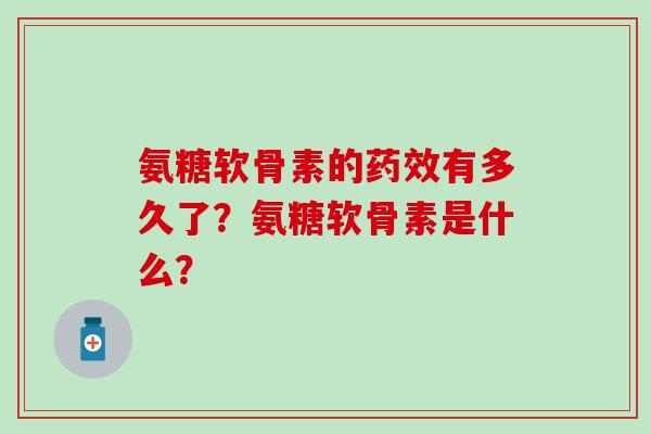 氨糖软骨素的有多久了？氨糖软骨素是什么？