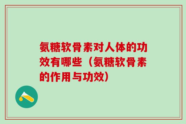 氨糖软骨素对人体的功效有哪些（氨糖软骨素的作用与功效）