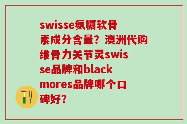 swisse氨糖软骨素成分含量？澳洲代购维骨力关节灵swisse品牌和blackmores品牌哪个口碑好？