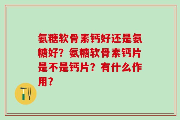 氨糖软骨素钙好还是氨糖好？氨糖软骨素钙片是不是钙片？有什么作用？