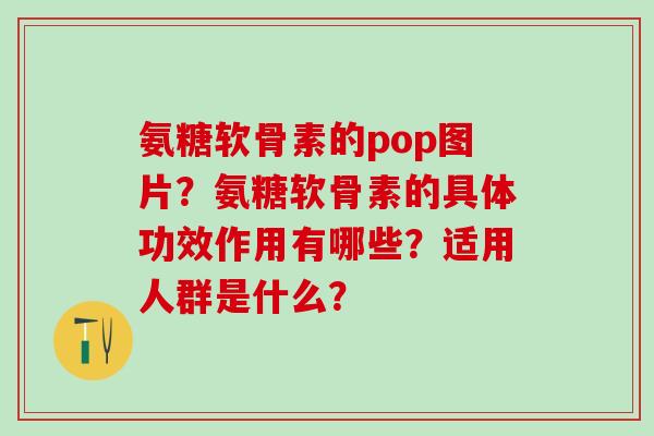 氨糖软骨素的pop图片？氨糖软骨素的具体功效作用有哪些？适用人群是什么？