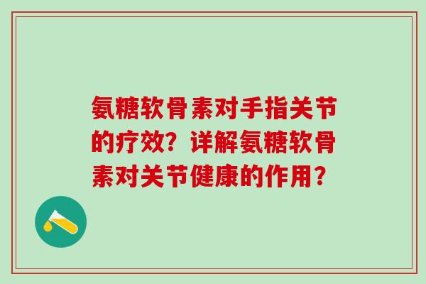 氨糖软骨素对手指关节的疗效？详解氨糖软骨素对关节健康的作用？