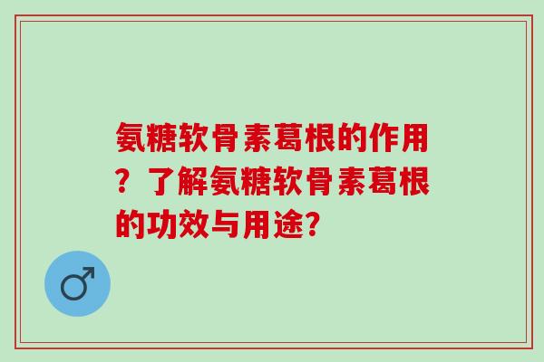 氨糖软骨素葛根的作用？了解氨糖软骨素葛根的功效与用途？