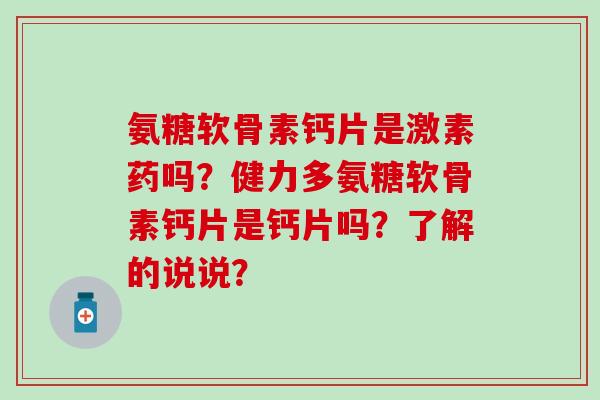 氨糖软骨素钙片是激素药吗？健力多氨糖软骨素钙片是钙片吗？了解的说说？