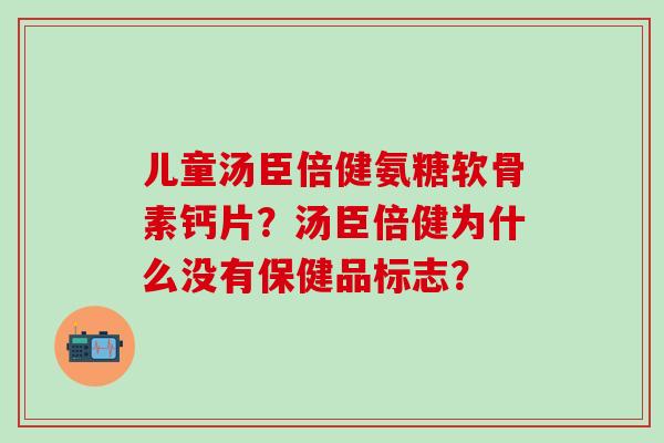儿童汤臣倍健氨糖软骨素钙片?汤臣倍健为什么没有保健品标志? 儿童汤臣倍健氨糖软骨素钙片?汤臣倍健为什么没有保健品标志?
