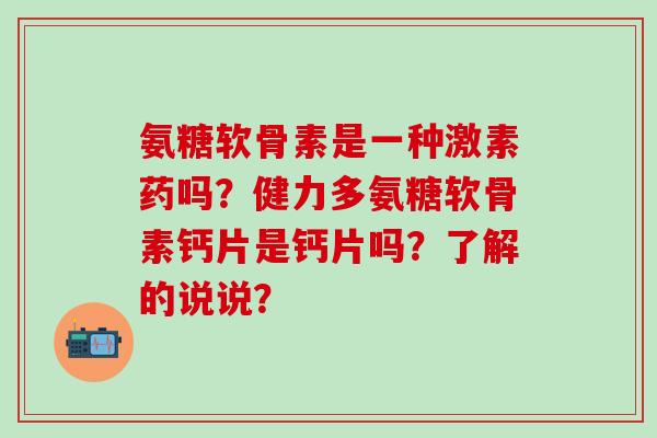 氨糖软骨素是一种激素药吗?健力多氨糖软骨素钙片是钙片吗?了解的说说? 氨糖软骨素是一种激素药吗?健力多氨糖软骨素钙片是钙片吗?了解的说说?