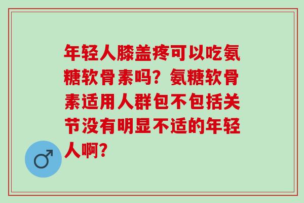 年轻人膝盖疼可以吃氨糖软骨素吗?氨糖软骨素适用人群包不包括关节没有明显不适的年轻人啊? 年轻人膝盖疼可以吃氨糖软骨素吗?氨糖软骨素适用人群包不包括关节没有明显不适的年轻人啊?
