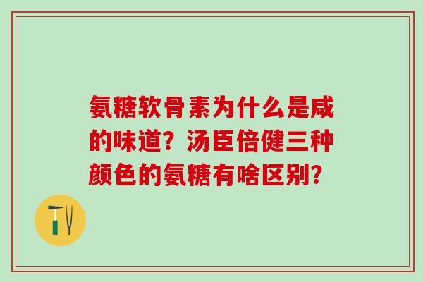 氨糖软骨素为什么是咸的味道？汤臣倍健三种颜色的氨糖有啥区别？