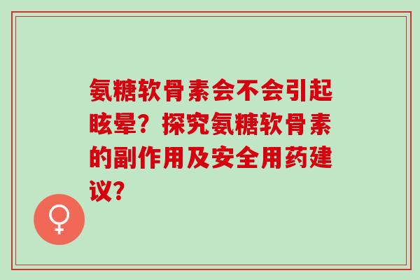 氨糖软骨素会不会引起眩晕？探究氨糖软骨素的副作用及安全用药建议？