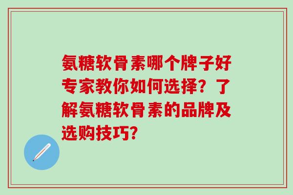 氨糖软骨素哪个牌子好专家教你如何选择?了解氨糖软骨素的品牌及选购技巧? 氨糖软骨素哪个牌子好专家教你如何选择?了解氨糖软骨素的品牌及选购技巧?