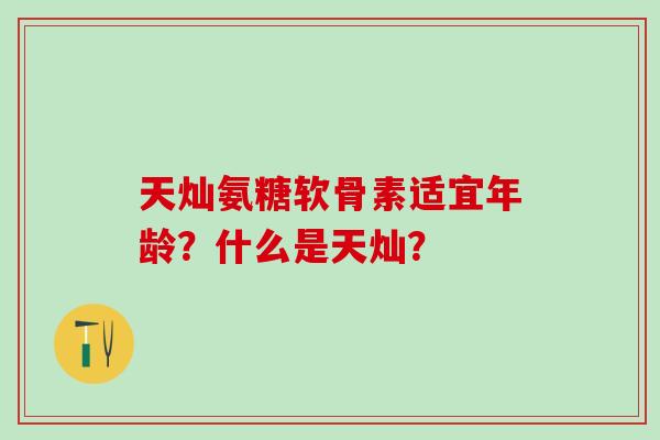 天灿氨糖软骨素适宜年龄？什么是天灿？