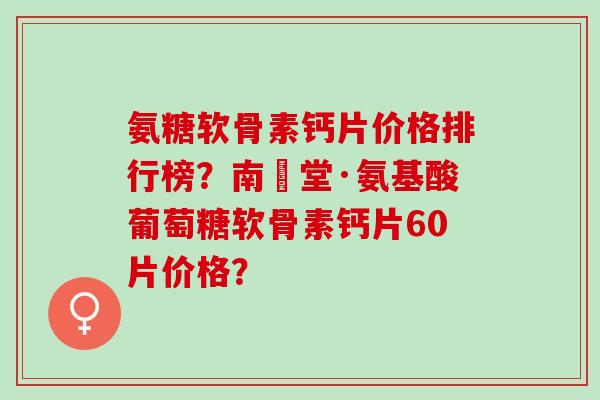 氨糖软骨素钙片价格排行榜？南雲堂·氨基酸葡萄糖软骨素钙片60片价格？
